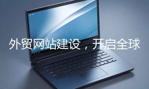 外貿(mào)網(wǎng)站建設(shè)，開啟全球貿(mào)易新征程
